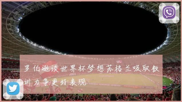 罗伯逊谈世界杯梦想苏格兰吸取教训力争更好表现