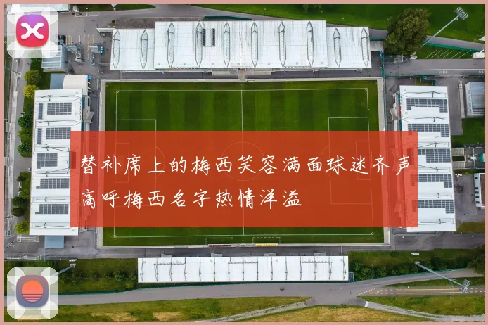 替补席上的梅西笑容满面球迷齐声高呼梅西名字热情洋溢