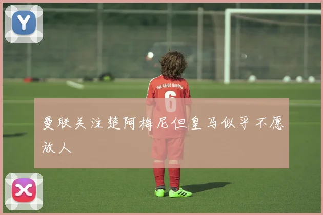 曼联关注楚阿梅尼但皇马似乎不愿放人