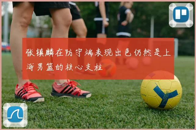 张镇麟在防守端表现出色仍然是上海男篮的核心支柱
