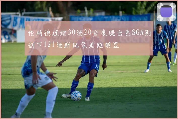 伦纳德连续30场20分表现出色SGA则创下121场新纪录差距明显