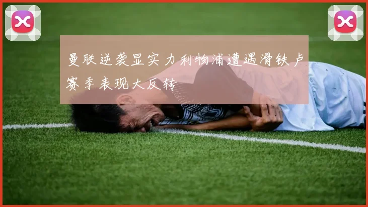 曼联逆袭显实力利物浦遭遇滑铁卢赛季表现大反转