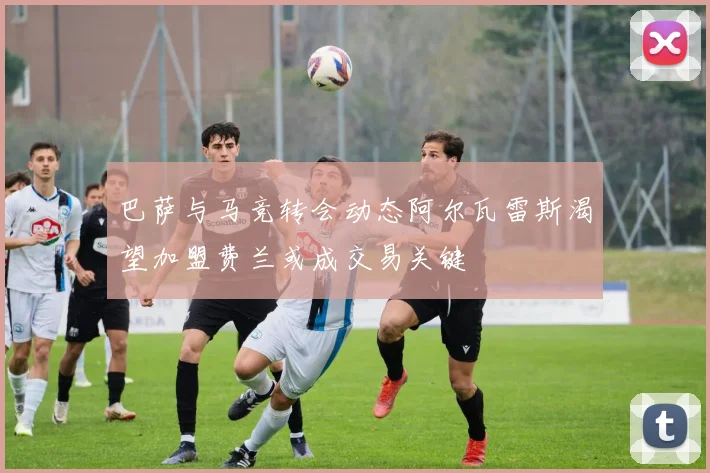 巴萨与马竞转会动态阿尔瓦雷斯渴望加盟费兰或成交易关键