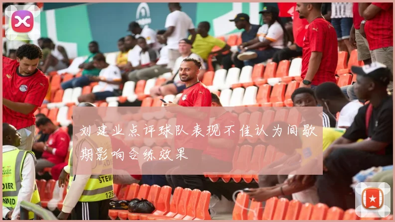 刘建业点评球队表现不佳认为间歇期影响合练效果