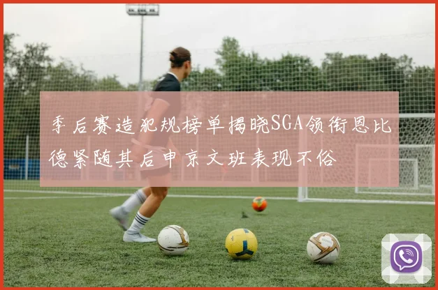 季后赛造犯规榜单揭晓SGA领衔恩比德紧随其后申京文班表现不俗