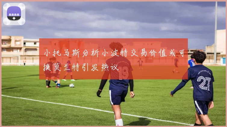 小托马斯分析小波特交易价值或可换莫兰特引发热议