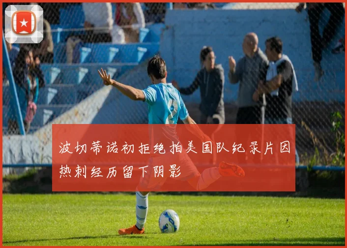 波切蒂诺初拒绝拍美国队纪录片因热刺经历留下阴影