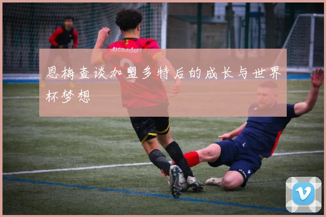 恩梅查谈加盟多特后的成长与世界杯梦想