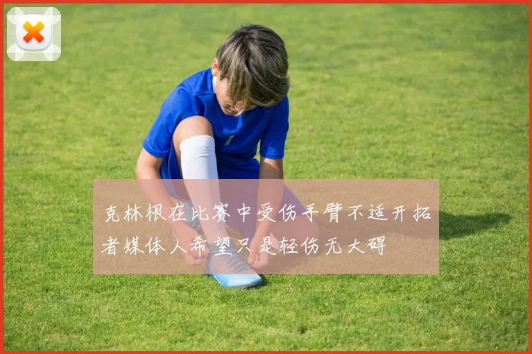 克林根在比赛中受伤手臂不适开拓者媒体人希望只是轻伤无大碍